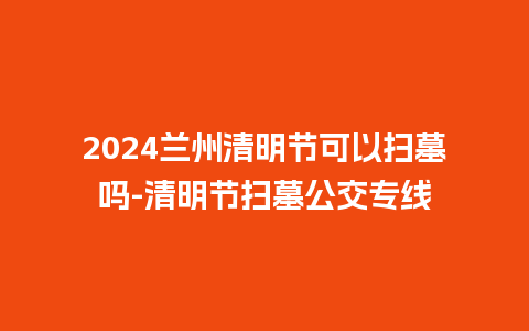 2024兰州清明节可以扫墓吗-清明节扫墓公交专线