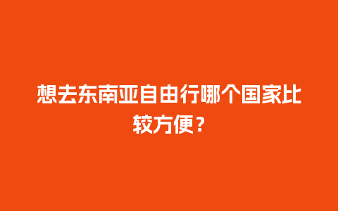 想去东南亚自由行哪个国家比较方便？