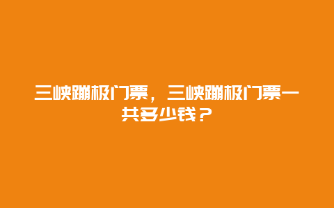 三峡蹦极门票，三峡蹦极门票一共多少钱？