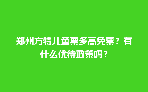 郑州方特儿童票多高免票？有什么优待政策吗？