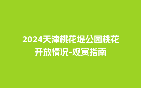 2024天津桃花堤公园桃花开放情况-观赏指南