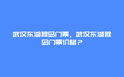 武汉东湖猴岛门票，武汉东湖猴岛门票价格？