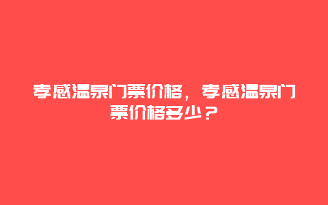 孝感温泉门票价格，孝感温泉门票价格多少？