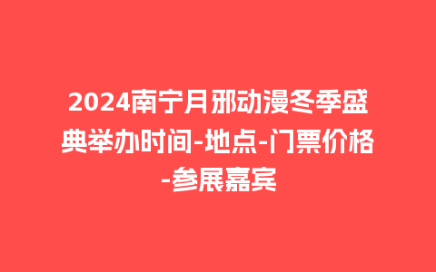 2024南宁月邪动漫冬季盛典举办时间-地点-门票价格-参展嘉宾