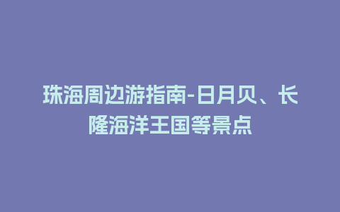 珠海周边游指南-日月贝、长隆海洋王国等景点