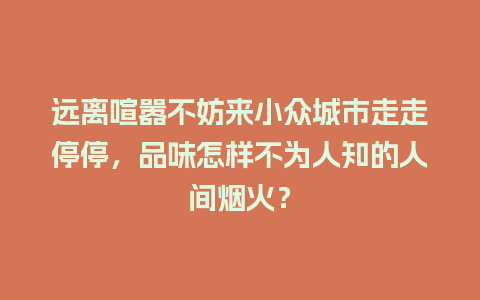 远离喧嚣不妨来小众城市走走停停，品味怎样不为人知的人间烟火？