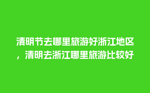 清明节去哪里旅游好浙江地区，清明去浙江哪里旅游比较好