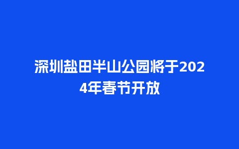 深圳盐田半山公园将于2024年春节开放