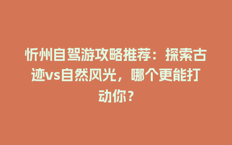 忻州自驾游攻略推荐：探索古迹vs自然风光，哪个更能打动你？