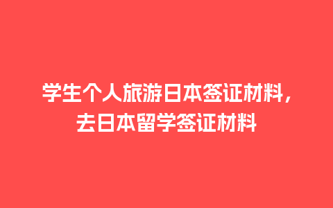 学生个人旅游日本签证材料，去日本留学签证材料