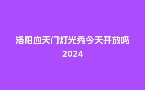 洛阳应天门灯光秀今天开放吗2024