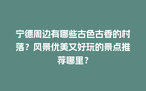 宁德周边有哪些古色古香的村落？风景优美又好玩的景点推荐哪里？