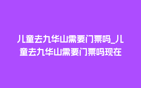 儿童去九华山需要门票吗_儿童去九华山需要门票吗现在