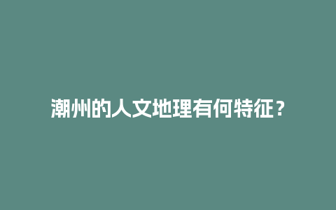 潮州的人文地理有何特征？