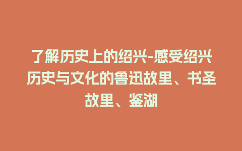 了解历史上的绍兴-感受绍兴历史与文化的鲁迅故里、书圣故里、鉴湖