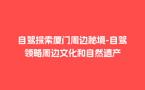 自驾探索厦门周边秘境-自驾领略周边文化和自然遗产