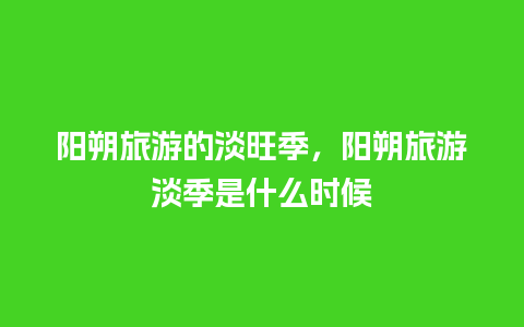 阳朔旅游的淡旺季，阳朔旅游淡季是什么时候