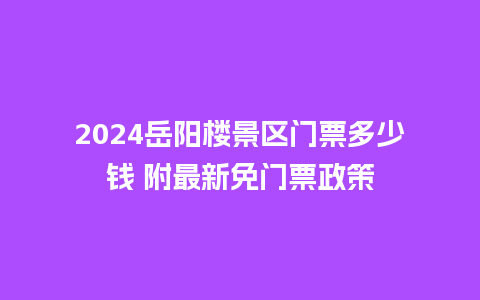 2024岳阳楼景区门票多少钱 附最新免门票政策