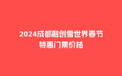 2024成都融创雪世界春节特惠门票价格