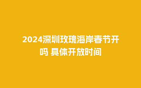 2024深圳玫瑰海岸春节开吗 具体开放时间