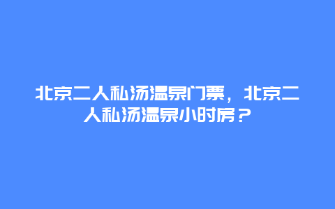 北京二人私汤温泉门票，北京二人私汤温泉小时房？