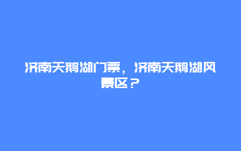 济南天鹅湖门票，济南天鹅湖风景区？