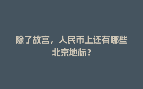 除了故宫，人民币上还有哪些北京地标？