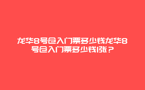 龙华8号仓入门票多少钱龙华8号仓入门票多少钱1张？