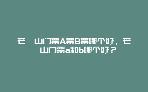 芒砀山门票A票B票哪个好，芒砀山门票a和b哪个好？