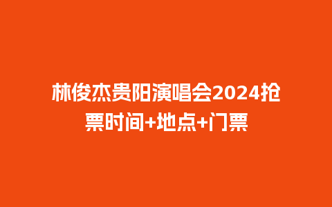 林俊杰贵阳演唱会2024抢票时间+地点+门票