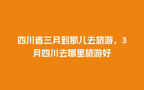 四川省三月到那儿去旅游，3月四川去哪里旅游好