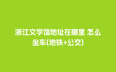 浙江文学馆地址在哪里 怎么坐车(地铁+公交)