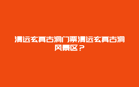 清远玄真古洞门票清远玄真古洞风景区？