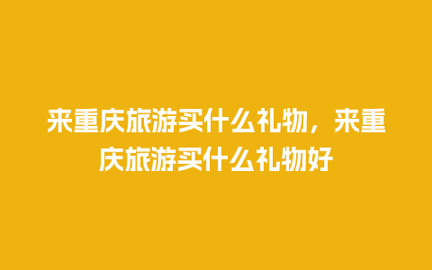 来重庆旅游买什么礼物，来重庆旅游买什么礼物好