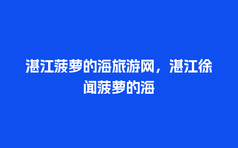 湛江菠萝的海旅游网，湛江徐闻菠萝的海