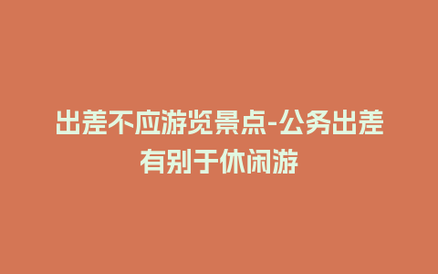 出差不应游览景点-公务出差有别于休闲游