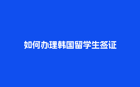 如何办理韩国留学生签证