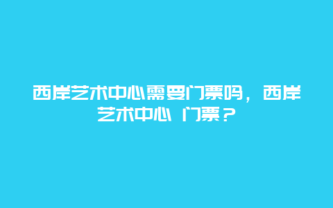 西岸艺术中心需要门票吗，西岸艺术中心 门票？