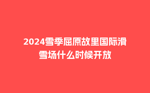 2024雪季屈原故里国际滑雪场什么时候开放