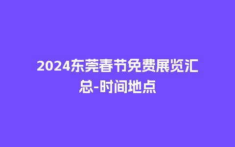 2024东莞春节免费展览汇总-时间地点