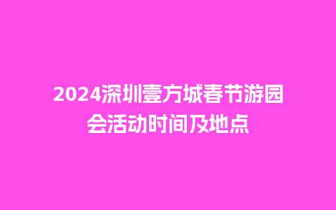 2024深圳壹方城春节游园会活动时间及地点