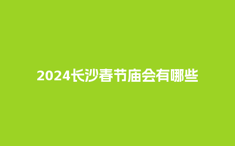 2024长沙春节庙会有哪些