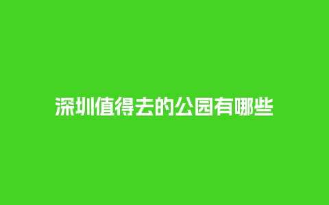 深圳值得去的公园有哪些