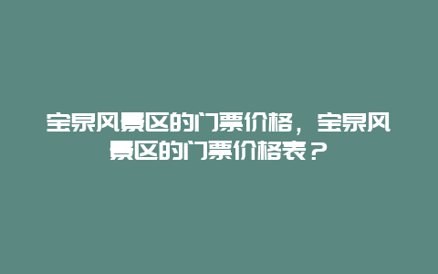 宝泉风景区的门票价格，宝泉风景区的门票价格表？