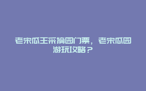 老宋瓜王采摘园门票，老宋瓜园游玩攻略？