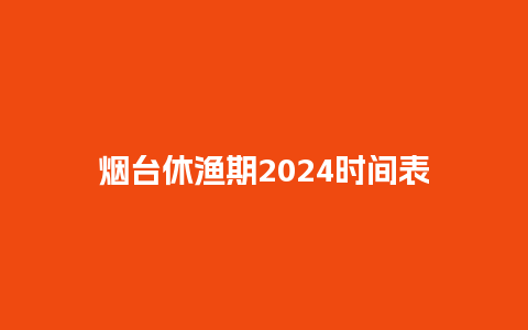 烟台休渔期2024时间表