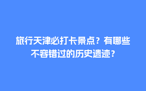 旅行天津必打卡景点？有哪些不容错过的历史遗迹？