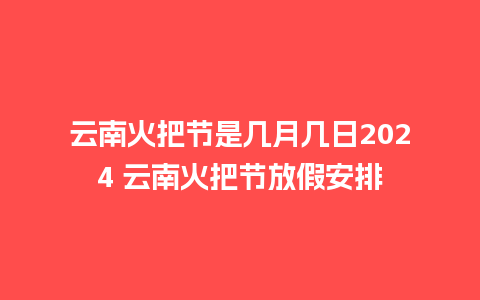 云南火把节是几月几日2024 云南火把节放假安排