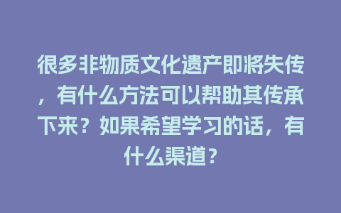 很多非物质文化遗产即将失传，有什么方法可以帮助其传承下来？如果希望学习的话，有什么渠道？