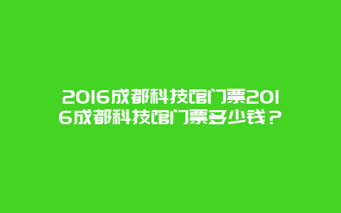 2024成都科技馆门票2024成都科技馆门票多少钱？